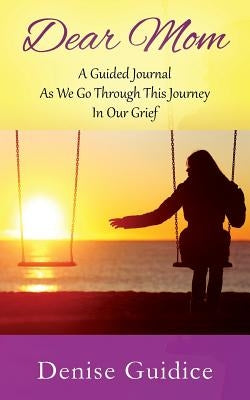 Dear Mom: A Guided Journal As We Go Through This Journey In Our Grief by Guidice, Denise