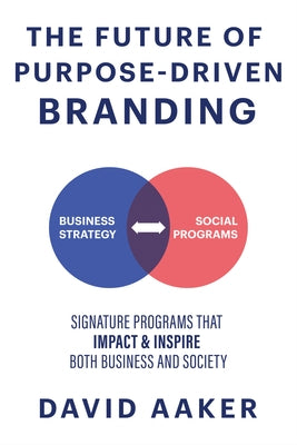 The Future of Purpose-Driven Branding: Signature Programs That Impact & Inspire Both Business and Society by Aaker, David
