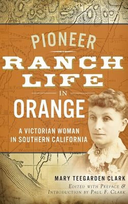 Pioneer Ranch Life in Orange: A Victorian Woman in Southern California by Clark, Mary Teegarden