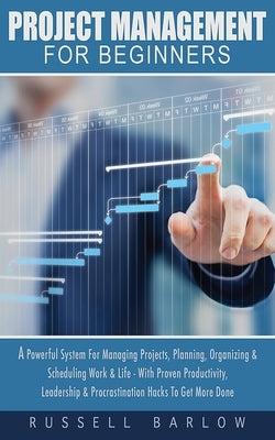 Project Management For Beginners: A Powerful System For Managing Projects, Planning, Organizing & Scheduling Work & Life - With Proven Productivity, L by Barlow, Russell