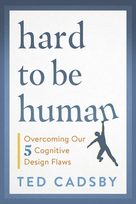 Hard to Be Human: Overcoming Our Five Cognitive Design Flaws by Cadsby, Ted