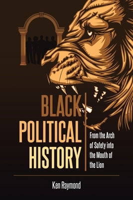 Black Political History: From the Arch of Safety into the Mouth of the Lion by Raymond, Ken