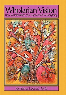 Wholarian Vision: How to Remember Your Connection to Everything by Mayer Phd, Katrina
