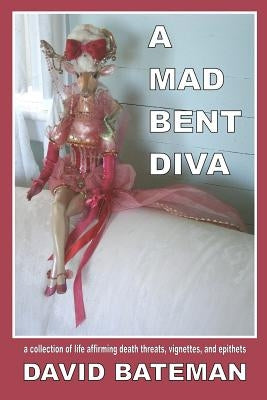 A Mad Bent Diva: a collection of life affirming death threats, vignettes, and epithets by Bateman, David