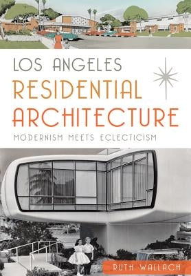 Los Angeles Residential Architecture: Modernism Meets Eclecticism by Wallach, Ruth