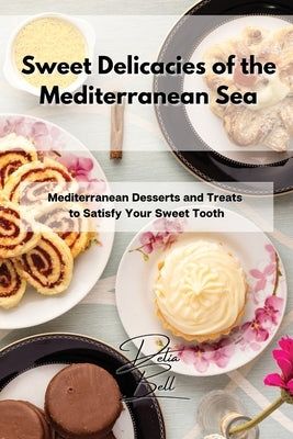 Sweet Delicacies of the Mediterranean Sea: Mediterranean Desserts and Treats to Satisfy Your Sweet Tooth by Bell, Delia