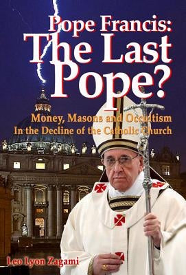 Pope Francis: The Last Pope?: Money, Masons and Occultism in the Decline of the Catholic Church by Zagami, Leo Lyon