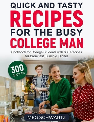Quick and Tasty Recipes for the Busy College Man: Cookbook for College Students with 300 Recipes for Breakfast, Lunch & Dinner by Schwartz, Meg
