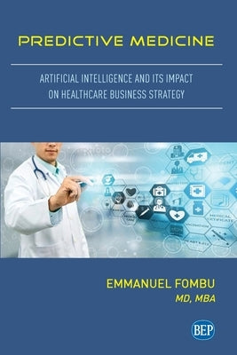 Predictive Medicine: Artificial Intelligence and Its Impact on Healthcare Business Strategy by Fombu, Emmanuel