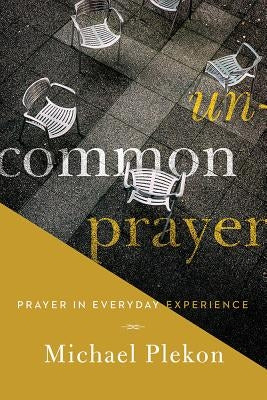 Uncommon Prayer: Prayer in Everyday Experience by Plekon, Michael