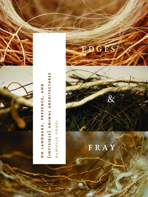 Edges & Fray: On Language, Presence, and (Invisible) Animal Architectures by Vogel, Danielle