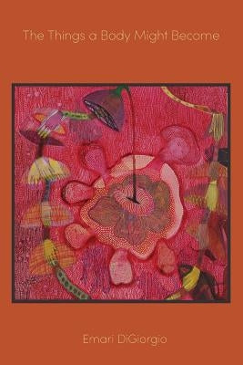 The Things a Body Might Become by Digiorgio, Emari