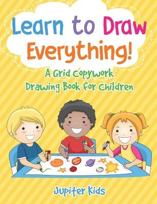 Learn to Draw Everything! A Grid Copywork Drawing Book for Children by Jupiter Kids