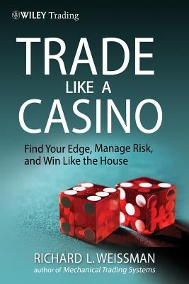 Trade Like a Casino: Find Your Edge, Manage Risk, and Win Like the House by Weissman, Richard L.