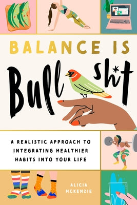 Balance Is Bullshit: A Realistic Approach to Integrating Healthier Habits Into Your Life by McKenzie, Alicia