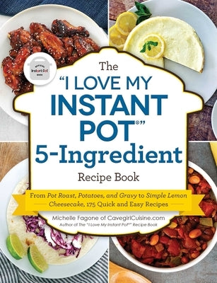 The I Love My Instant Pot(r) 5-Ingredient Recipe Book: From Pot Roast, Potatoes, and Gravy to Simple Lemon Cheesecake, 175 Quick and Easy Recipes by Fagone, Michelle