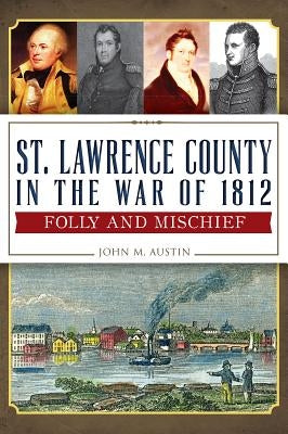 St. Lawrence County in the War of 1812: Folly and Mischief by Austin, John M.