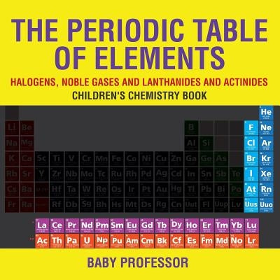 The Periodic Table of Elements - Halogens, Noble Gases and Lanthanides and Actinides - Children's Chemistry Book by Baby Professor