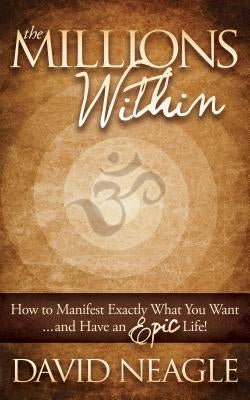 The Millions Within: How to Manifest Exactly What You Want and Have an Epic Life! by Neagle, David