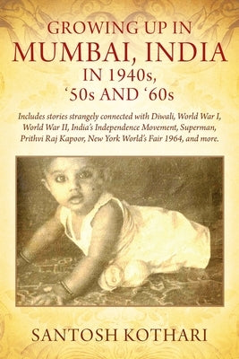 GROWING UP IN MUMBAI, INDIA IN 1940s, '50s AND '60s: Includes stories strangely connected with Diwali, World War I, World War II, India's Independence by Kothari, Santosh