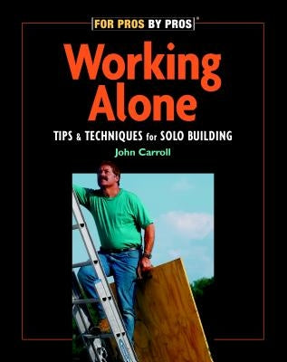 Working Alone: Tips & Techniques for Solo Building by Carroll, John