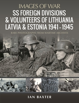 SS Foreign Divisions & Volunteers of Lithuania, Latvia and Estonia, 1941-1945: Rare Photographs from Wartime Archives by Baxter, Ian
