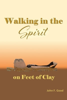 Walking in the Spirit on Feet of Clay by Good, John F.