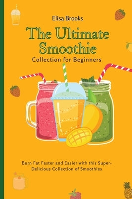 The Ultimate Smoothie Collection for Beginners: Burn Fat Faster and Easier with this Super- Delicious Collection of Smoothies by Brooks, Elisa