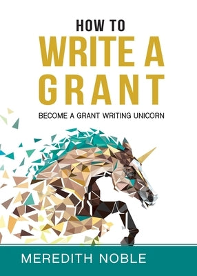 How to Write a Grant: Become a Grant Writing Unicorn by Noble, Meredith