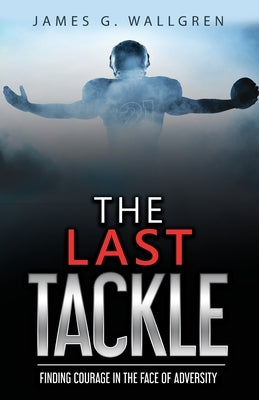 The Last Tackle: Finding Courage in the Face of Adversity by Wallgren, James G.