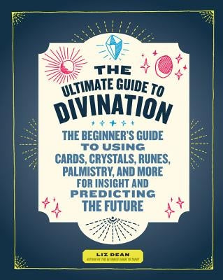 The Ultimate Guide to Divination: The Beginner's Guide to Using Cards, Crystals, Runes, Palmistry, and More for Insight and Predicting the Future by Dean, Liz