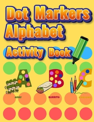 Dot Markers Alphabet Activity Book: Easy Guided BIG DOTS Do a dot page a day Giant, Large, Jumbo and Cute Alphabet Art Paint Daubers Kids for Toddler, by Coloring Book Happy