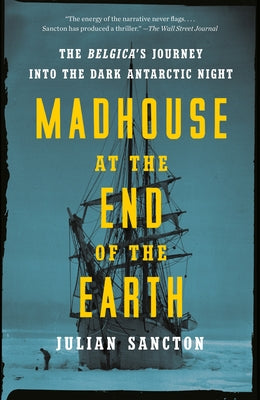 Madhouse at the End of the Earth: The Belgica's Journey Into the Dark Antarctic Night by Sancton, Julian
