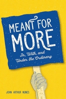 Meant for More: In, with and Under the Ordinary by Nunes, John