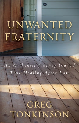 Unwanted Fraternity: An Authentic Journey Toward True Healing After Loss by Tonkinson, Greg