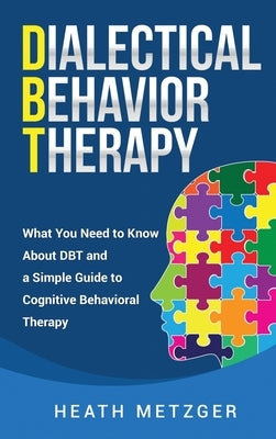 Dialectical Behavior Therapy: What You Need to Know About DBT and a Simple Guide to Cognitive Behavioral Therapy by Metzger, Heath