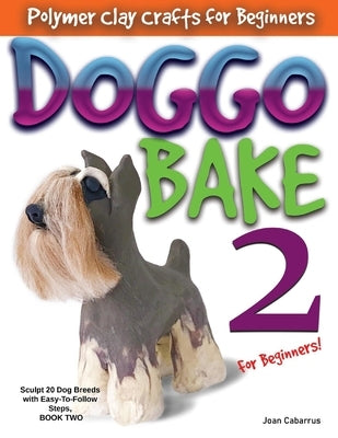 Doggo Bake 2 for Beginners!: Sculpt 20 Dog Breeds with Easy-To-Follow Steps, Book Two by Cabarrus, Joan