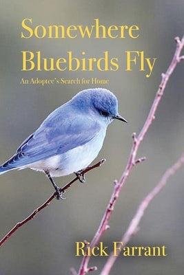 Somewhere Bluebirds Fly: An Adoptee's Search for Home by Farrant, Rick