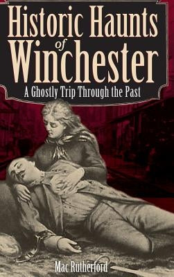Historic Haunts of Winchester: A Ghostly Trip Though the Past by Rutherford, Mac