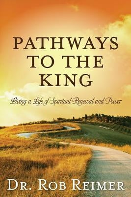 Pathways to the King: Living a Life of Spiritual Renewal and Power by Reimer, Rob