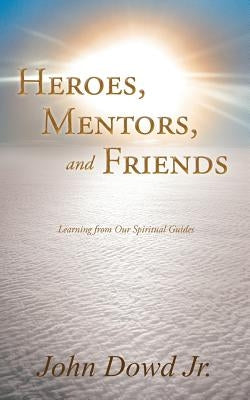 Heroes, Mentors, and Friends: Learning from Our Spiritual Guides by Dowd Jr, John