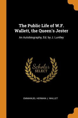 The Public Life of W.F. Wallett, the Queen's Jester: An Autobiography, Ed. by J. Luntley by Wallet, Emmanuel Herman J.