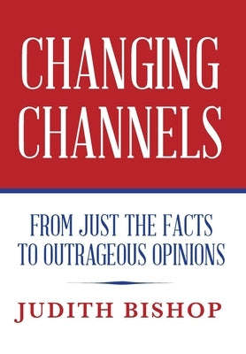 Changing Channels: From Just The Facts To Outrageous Opinions by Bishop, Judith