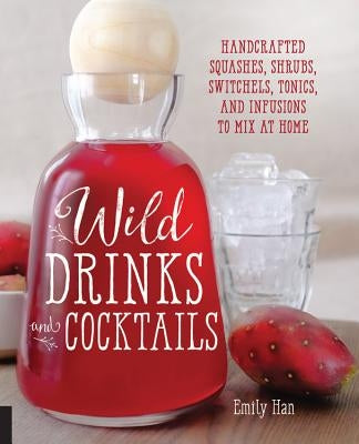 Wild Drinks & Cocktails: Handcrafted Squashes, Shrubs, Switchels, Tonics, and Infusions to Mix at Home by Han, Emily