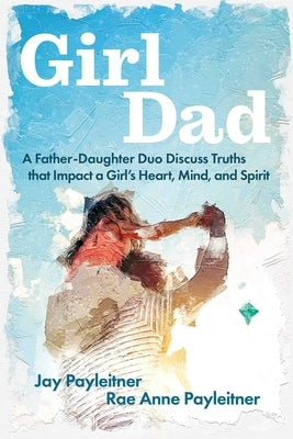 Girldad: A Father-Daughter Duo Discuss Truths That Impact a Girl's Heart, Mind, and Spirit by Payleitner, Jay