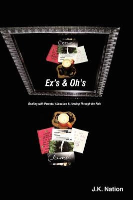 Ex's & Oh's: Dealing with Parental Alienation and Healing Through the Pain by Nation, J. K.