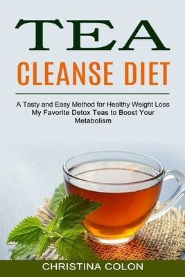 Tea Cleanse Diet: My Favorite Detox Teas to Boost Your Metabolism (A Tasty and Easy Method for Healthy Weight Loss) by Colon, Christina