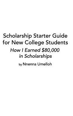 Scholarship Starter Guide for New College Students by Umelloh, Nnenna