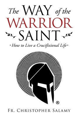 The Way of the Warrior Saint: How to Live a Crucifixional Life by Salamy, Christopher