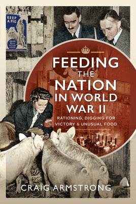 Feeding the Nation in World War II: Rationing, Digging for Victory and Unusual Food by Armstrong, Craig